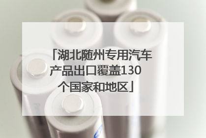 湖北随州专用汽车产品出口覆盖130个国家和地区