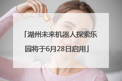 湖州未来机器人探索乐园将于6月28日启用