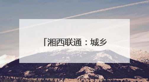 湘西联通：城乡“信号升格” 消除通信盲区
