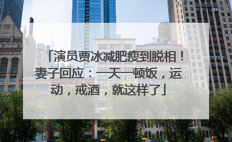 演员贾冰减肥瘦到脱相！妻子回应：一天一顿饭，运动，戒酒，就这样了