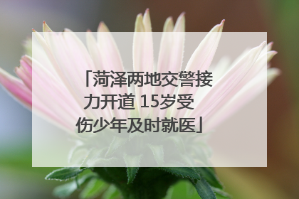 菏泽两地交警接力开道 15岁受伤少年及时就医