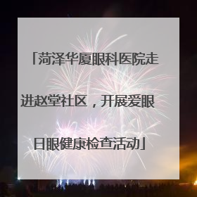 菏泽华厦眼科医院走进赵堂社区，开展爱眼日眼健康检查活动