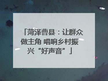 菏泽曹县：让群众做主角 唱响乡村振兴“好声音”