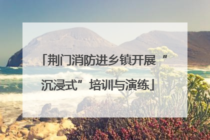 荆门消防进乡镇开展“沉浸式”培训与演练