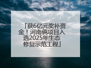 获6亿元奖补资金！河南俩项目入选2025年生态修复示范工程