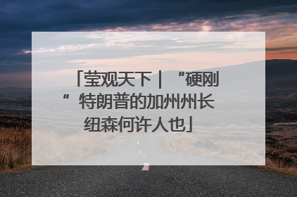 莹观天下｜“硬刚”特朗普的加州州长纽森何许人也