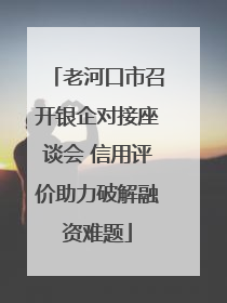 老河口市召开银企对接座谈会 信用评价助力破解融资难题