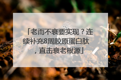 老而不衰要实现？连续补充8周胶原蛋白肽，直击衰老根源