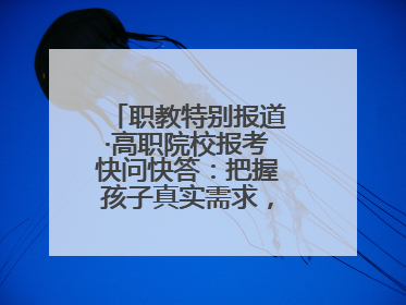 职教特别报道·高职院校报考快问快答：把握孩子真实需求，科学填报志愿