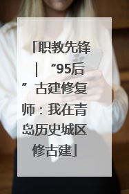 职教先锋｜“95后”古建修复师：我在青岛历史城区修古建