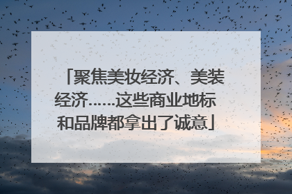 聚焦美妆经济、美装经济……这些商业地标和品牌都拿出了诚意