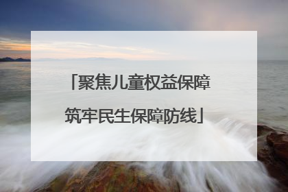 聚焦儿童权益保障 筑牢民生保障防线