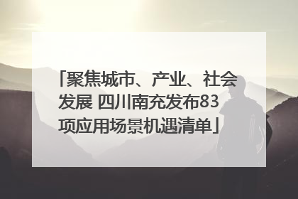 聚焦城市、产业、社会发展 四川南充发布83项应用场景机遇清单