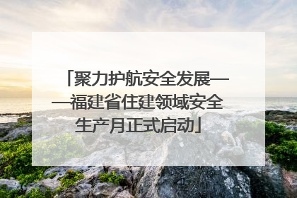 聚力护航安全发展——福建省住建领域安全生产月正式启动