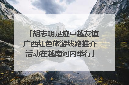 胡志明足迹中越友谊广西红色旅游线路推介活动在越南河内举行