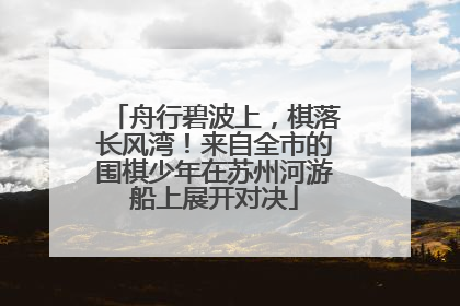 舟行碧波上，棋落长风湾！来自全市的围棋少年在苏州河游船上展开对决
