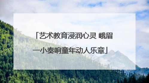 艺术教育浸润心灵 峨眉一小奏响童年动人乐章