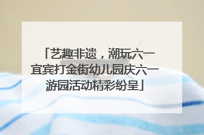 艺趣非遗，潮玩六一 宜宾打金街幼儿园庆六一游园活动精彩纷呈