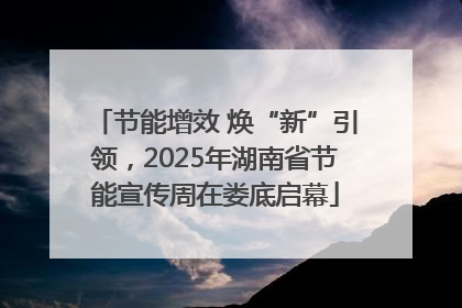 节能增效 焕“新”引领，2025年湖南省节能宣传周在娄底启幕