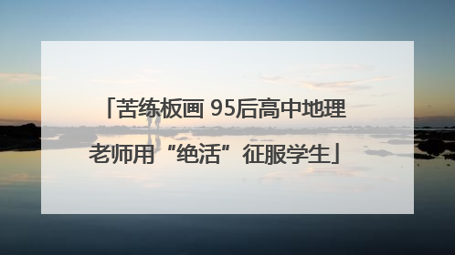 苦练板画 95后高中地理老师用“绝活”征服学生