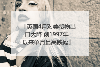 英国4月对美货物出口大降 创1997年以来单月最高跌幅
