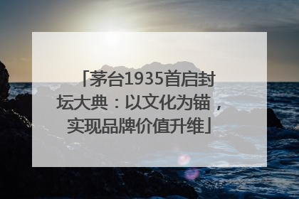 茅台1935首启封坛大典：以文化为锚，实现品牌价值升维