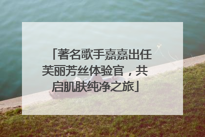 著名歌手嘉嘉出任芙丽芳丝体验官，共启肌肤纯净之旅