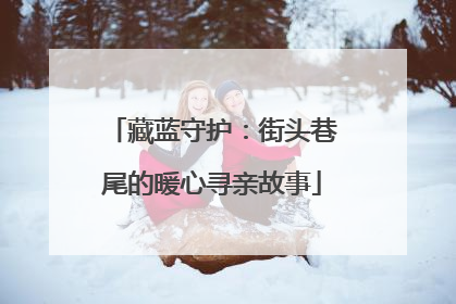藏蓝守护：街头巷尾的暖心寻亲故事