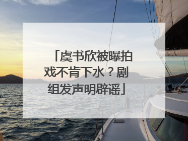 虞书欣被曝拍戏不肯下水？剧组发声明辟谣