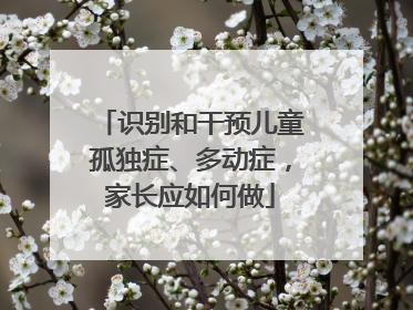 识别和干预儿童孤独症、多动症，家长应如何做