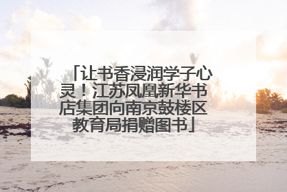 让书香浸润学子心灵！江苏凤凰新华书店集团向南京鼓楼区教育局捐赠图书