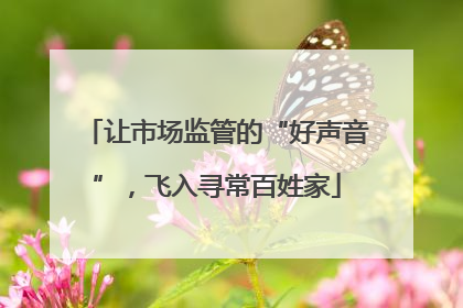 让市场监管的“好声音”，飞入寻常百姓家