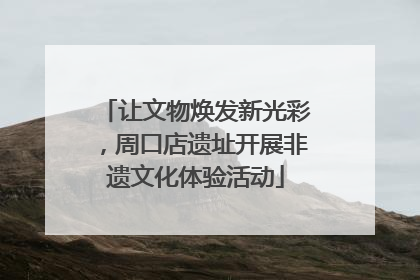让文物焕发新光彩，周口店遗址开展非遗文化体验活动