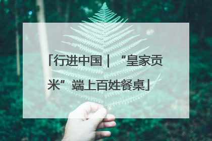 行进中国｜“皇家贡米”端上百姓餐桌