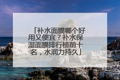 补水面膜哪个好用又便宜？补水保湿面膜排行榜前十名，水润力持久