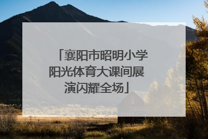 襄阳市昭明小学阳光体育大课间展演闪耀全场