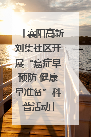 襄阳高新刘集社区开展“癌症早预防 健康早准备”科普活动
