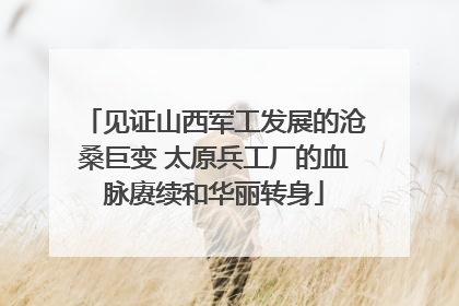 见证山西军工发展的沧桑巨变 太原兵工厂的血脉赓续和华丽转身