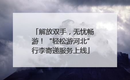 解放双手，无忧畅游！“轻松游河北”行李寄递服务上线