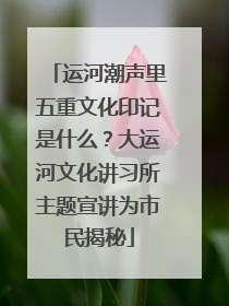 运河潮声里五重文化印记是什么？大运河文化讲习所主题宣讲为市民揭秘