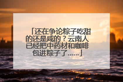 还在争论粽子吃甜的还是咸的？云南人已经把中药材和咖啡包进粽子了……