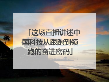 这场直播讲述中国科技从跟跑到领跑的奋进密码