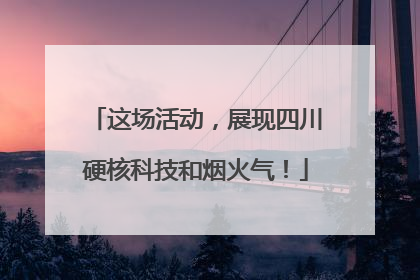 这场活动，展现四川硬核科技和烟火气！