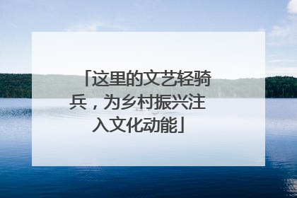 这里的文艺轻骑兵，为乡村振兴注入文化动能
