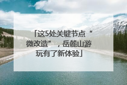 这5处关键节点“微改造”，岳麓山游玩有了新体验