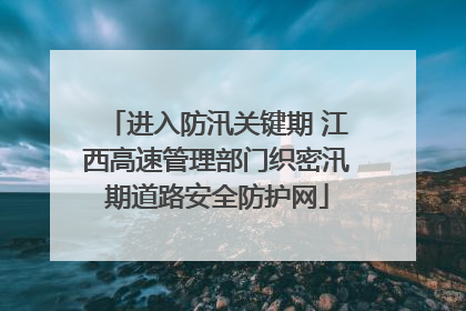 进入防汛关键期 江西高速管理部门织密汛期道路安全防护网