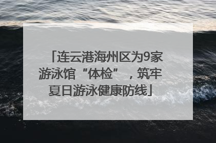 连云港海州区为9家游泳馆“体检”，筑牢夏日游泳健康防线