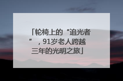 轮椅上的“追光者”，91岁老人跨越三年的光明之旅