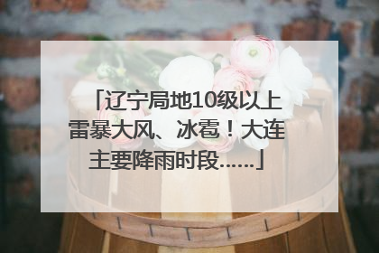 辽宁局地10级以上雷暴大风、冰雹！大连主要降雨时段……