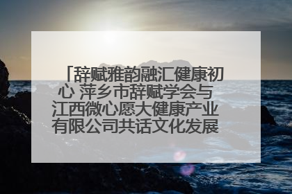 辞赋雅韵融汇健康初心 萍乡市辞赋学会与江西微心愿大健康产业有限公司共话文化发展新篇（图）